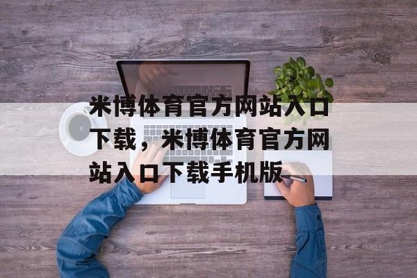 米博体育官方网站入口下载，米博体育官方网站入口下载手机版