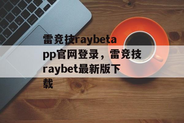 雷竞技raybetapp官网登录，雷竞技raybet最新版下载