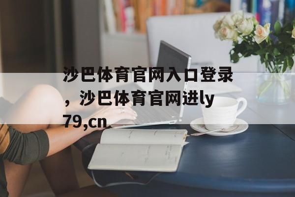 沙巴体育官网入口登录，沙巴体育官网进ly79,cn