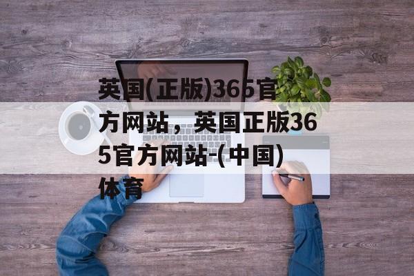 英国(正版)365官方网站，英国正版365官方网站-(中国)体育