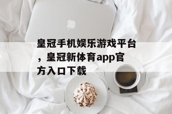 皇冠手机娱乐游戏平台，皇冠新体育app官方入口下载