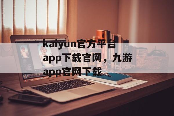 kaiyun官方平台app下载官网，九游app官网下载