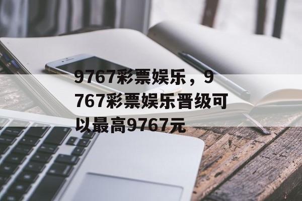 9767彩票娱乐，9767彩票娱乐晋级可以最高9767元