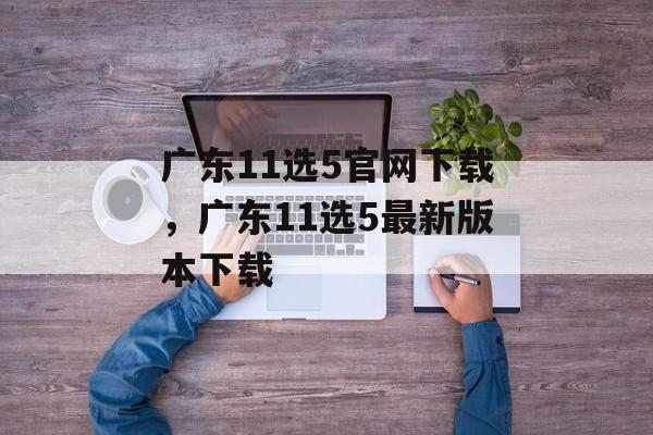 广东11选5官网下载，广东11选5最新版本下载