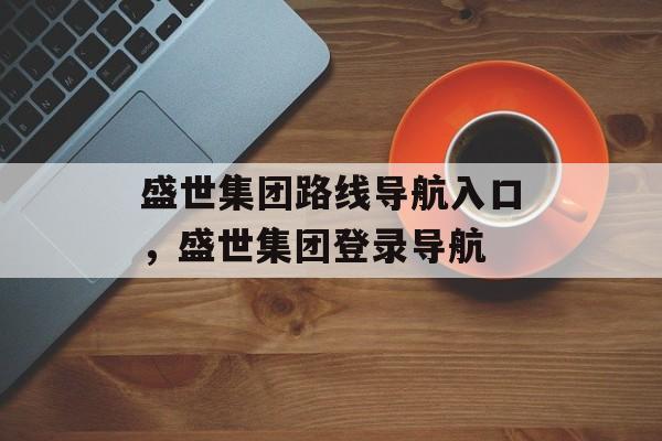 盛世集团路线导航入口，盛世集团登录导航