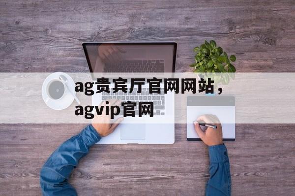 ag贵宾厅官网网站，agvip官网