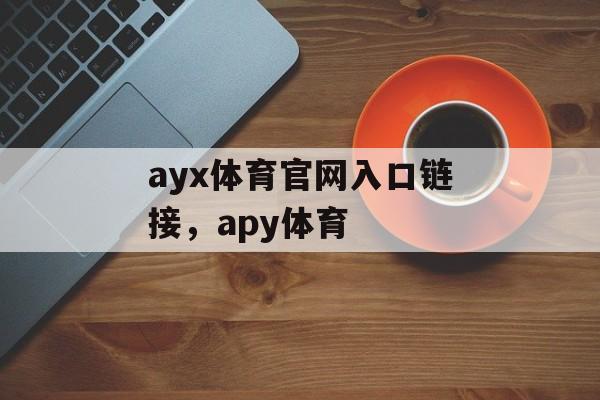 ayx体育官网入口链接，apy体育