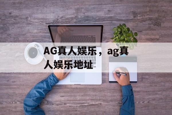 AG真人娱乐，ag真人娱乐地址