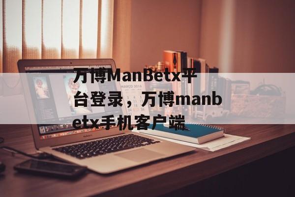 万博ManBetx平台登录，万博manbetx手机客户端