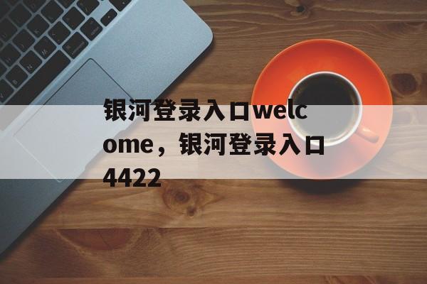 银河登录入口welcome，银河登录入口4422