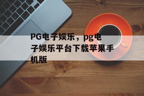 PG电子娱乐，pg电子娱乐平台下载苹果手机版