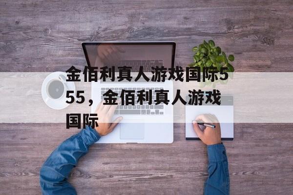 金佰利真人游戏国际555，金佰利真人游戏国际