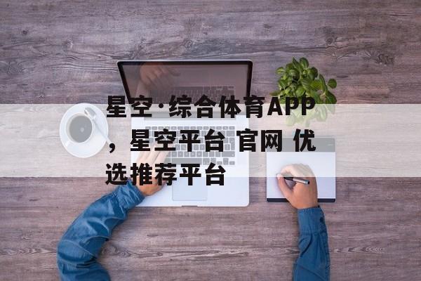 星空·综合体育APP，星空平台 官网 优选推荐平台