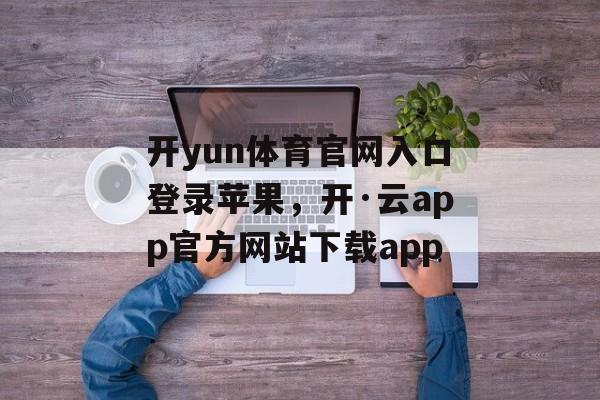 开yun体育官网入口登录苹果，开·云app官方网站下载app