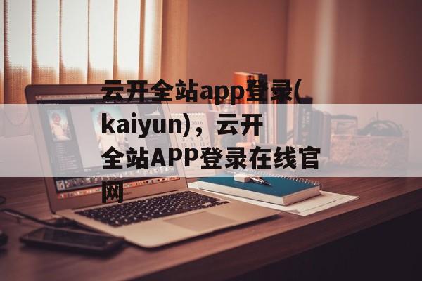 云开全站app登录(kaiyun)，云开全站APP登录在线官网