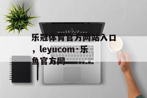 乐冠体育官方网站入口，leyucom·乐鱼官方网